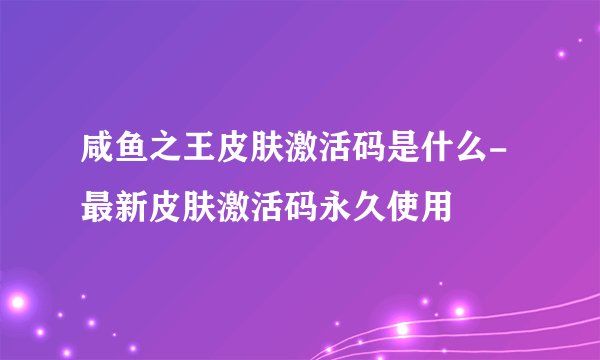 咸鱼之王皮肤激活码是什么-最新皮肤激活码永久使用