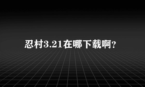 忍村3.21在哪下载啊？