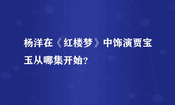 杨洋在《红楼梦》中饰演贾宝玉从哪集开始？