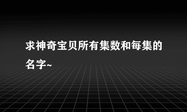 求神奇宝贝所有集数和每集的名字~