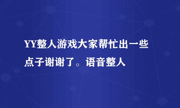 YY整人游戏大家帮忙出一些点子谢谢了。语音整人
