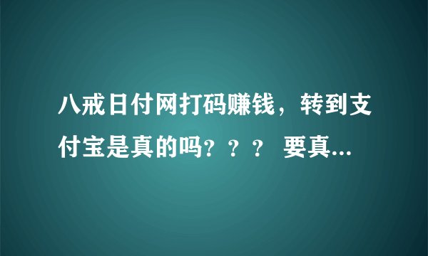 八戒日付网打码赚钱，转到支付宝是真的吗？？？ 要真的答案，最好自己做过的更好。。。谢谢