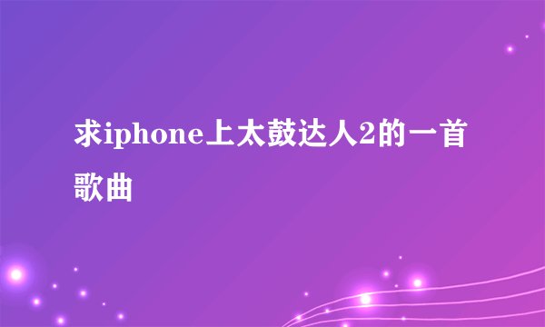 求iphone上太鼓达人2的一首歌曲