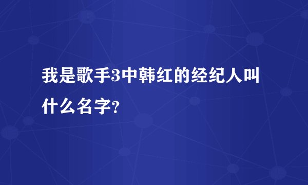 我是歌手3中韩红的经纪人叫什么名字？