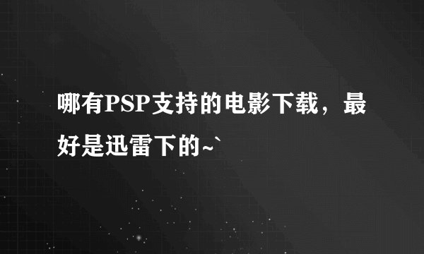 哪有PSP支持的电影下载，最好是迅雷下的~`