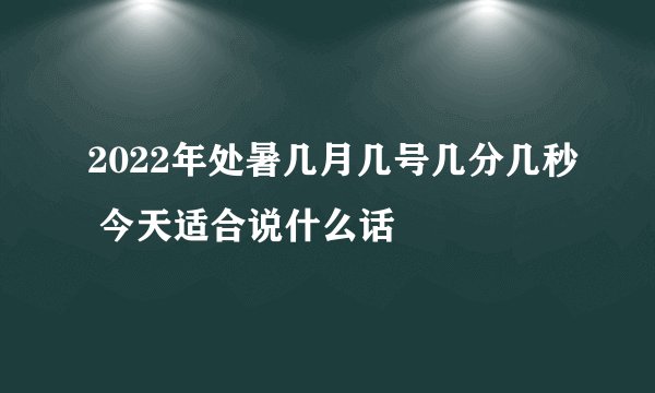 2022年处暑几月几号几分几秒 今天适合说什么话