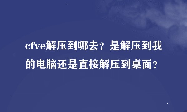 cfve解压到哪去？是解压到我的电脑还是直接解压到桌面？