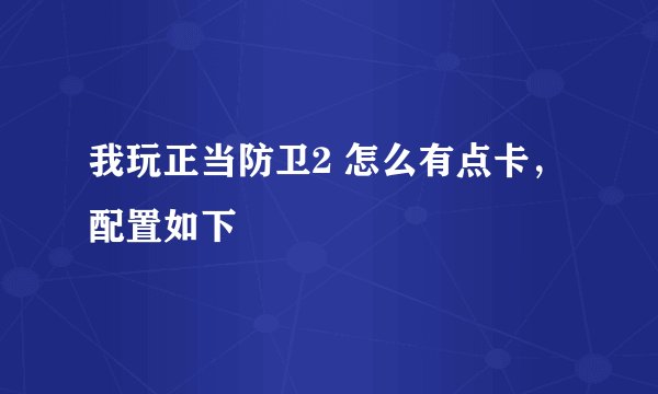 我玩正当防卫2 怎么有点卡，配置如下