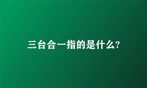 三台合一指的是什么?