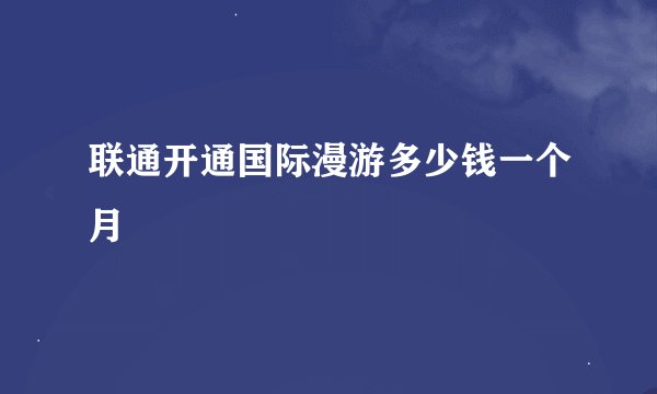 联通开通国际漫游多少钱一个月