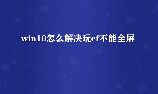 win10怎么解决玩cf不能全屏