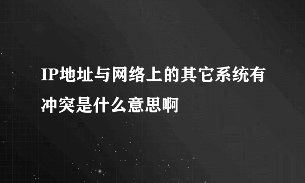 IP地址与网络上的其它系统有冲突是什么意思啊