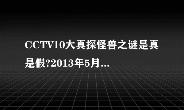 CCTV10大真探怪兽之谜是真是假?2013年5月18日22点15播出的