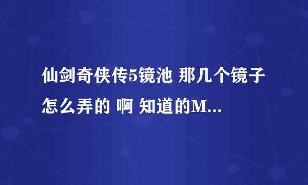 仙剑奇侠传5镜池 那几个镜子怎么弄的 啊 知道的M下 在线等！！