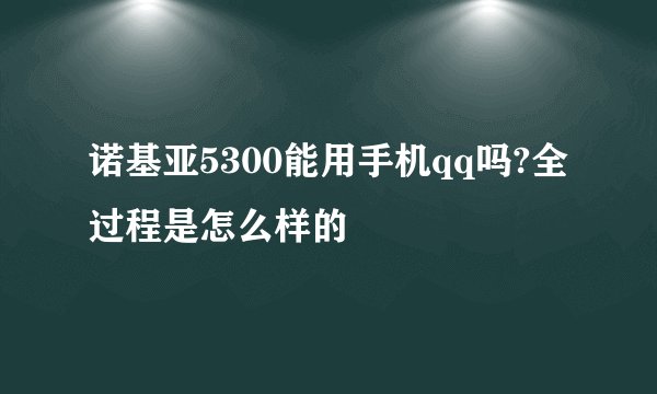 诺基亚5300能用手机qq吗?全过程是怎么样的