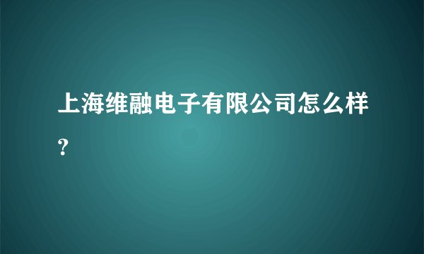 上海维融电子有限公司怎么样？