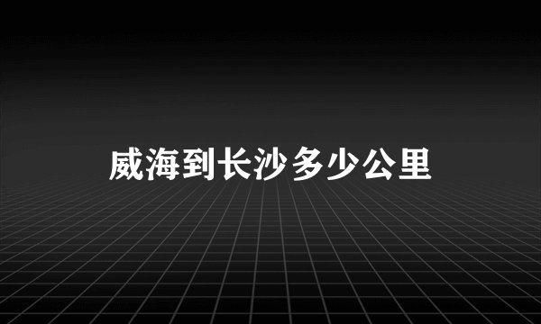 威海到长沙多少公里