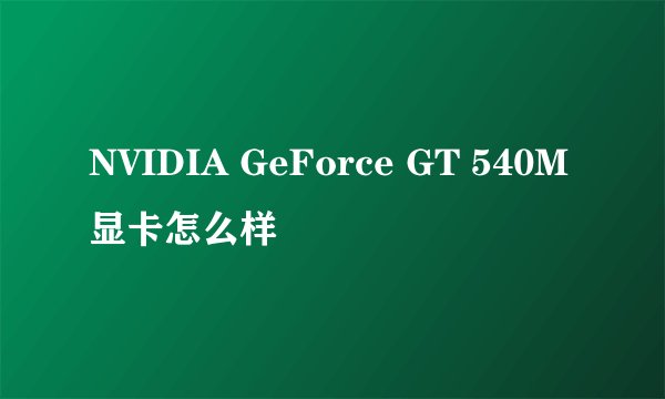 NVIDIA GeForce GT 540M 显卡怎么样