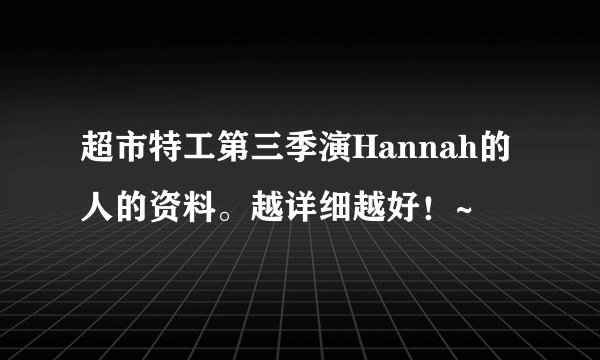 超市特工第三季演Hannah的人的资料。越详细越好!~