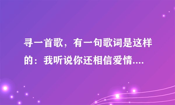 寻一首歌，有一句歌词是这样的：我听说你还相信爱情....