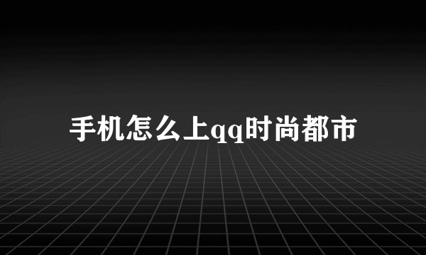 手机怎么上qq时尚都市