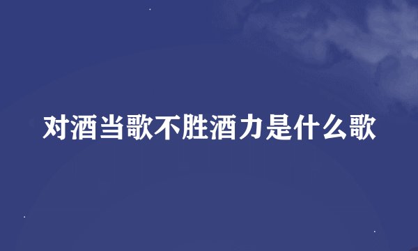 对酒当歌不胜酒力是什么歌