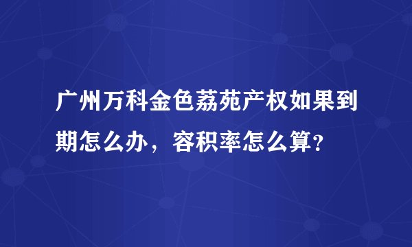 广州万科金色荔苑产权如果到期怎么办，容积率怎么算？
