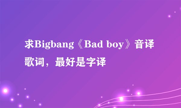 求Bigbang《Bad boy》音译歌词，最好是字译
