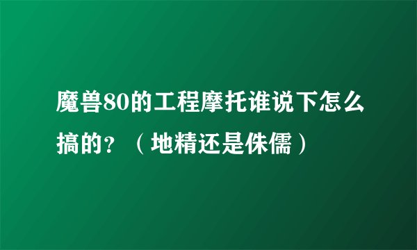 魔兽80的工程摩托谁说下怎么搞的？（地精还是侏儒）