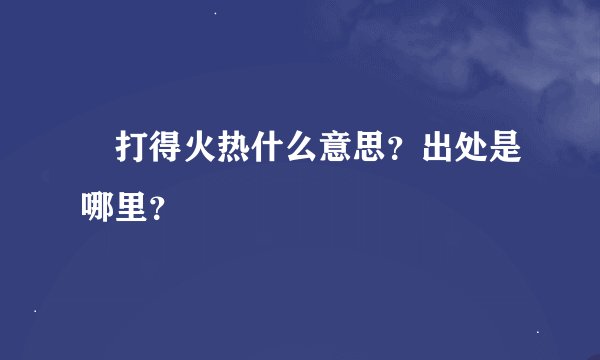 打得火热什么意思？出处是哪里？