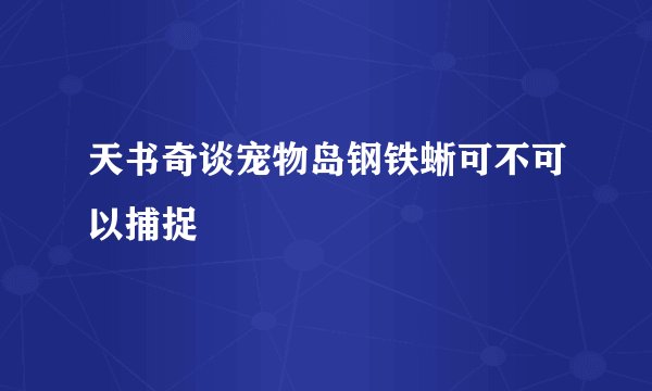 天书奇谈宠物岛钢铁蜥可不可以捕捉