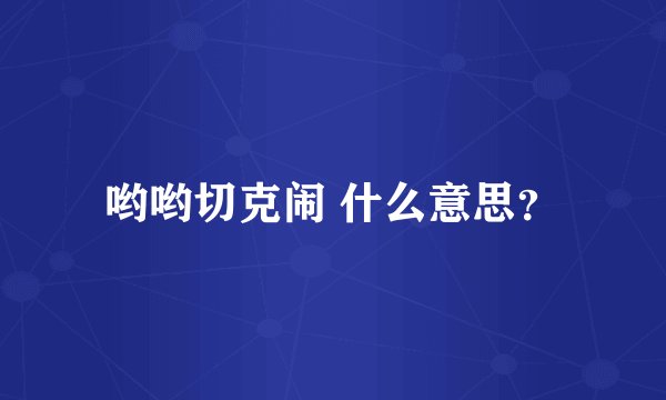 哟哟切克闹 什么意思？