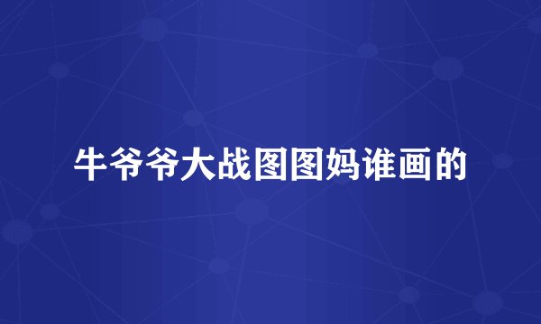 牛爷爷大战图图妈谁画的