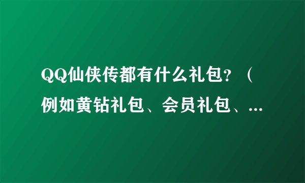 QQ仙侠传都有什么礼包？（例如黄钻礼包、会员礼包、游戏人生特权礼包等等）