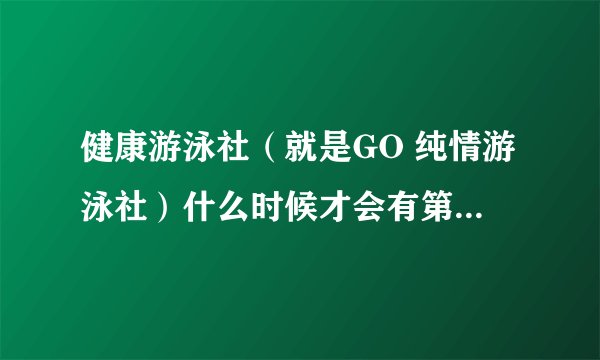 健康游泳社（就是GO 纯情游泳社）什么时候才会有第二部（听说是漫画出第10卷时，可漫画不出了）