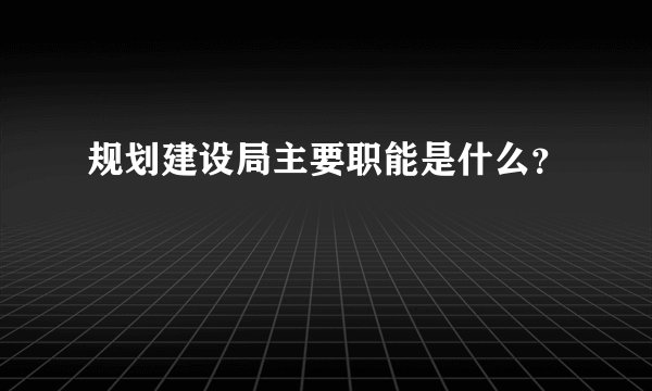 规划建设局主要职能是什么？