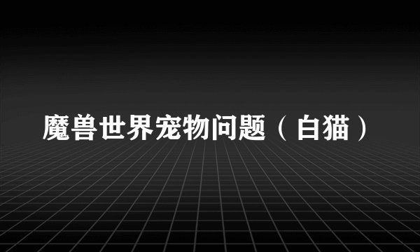 魔兽世界宠物问题（白猫）