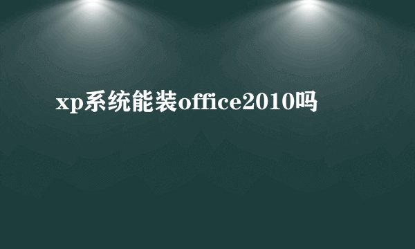 xp系统能装office2010吗