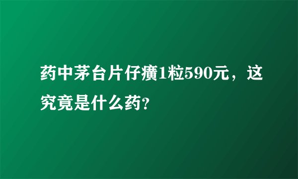 药中茅台片仔癀1粒590元，这究竟是什么药？
