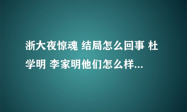 浙大夜惊魂 结局怎么回事 杜学明 李家明他们怎么样了 那一晚后来张超落水后其他人发生了什么事