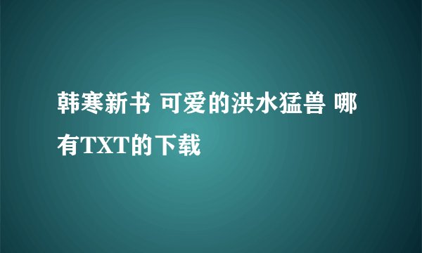 韩寒新书 可爱的洪水猛兽 哪有TXT的下载