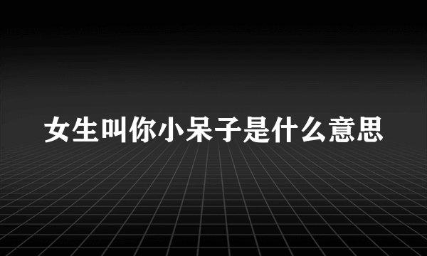 女生叫你小呆子是什么意思