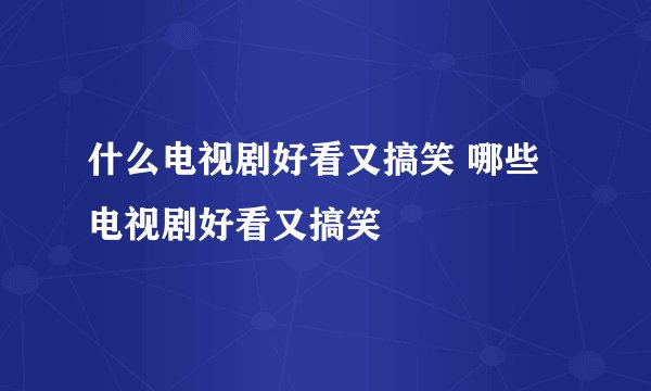 什么电视剧好看又搞笑 哪些电视剧好看又搞笑