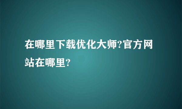 在哪里下载优化大师?官方网站在哪里?