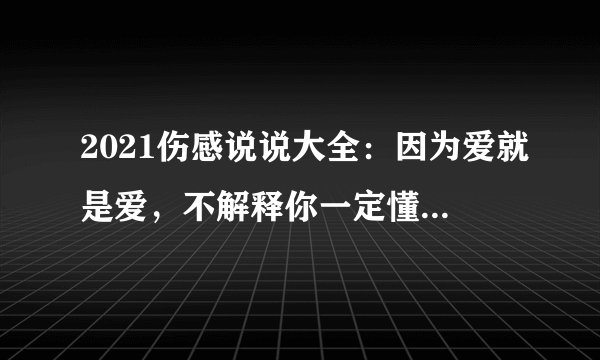 2021伤感说说大全：因为爱就是爱，不解释你一定懂尽在不言中