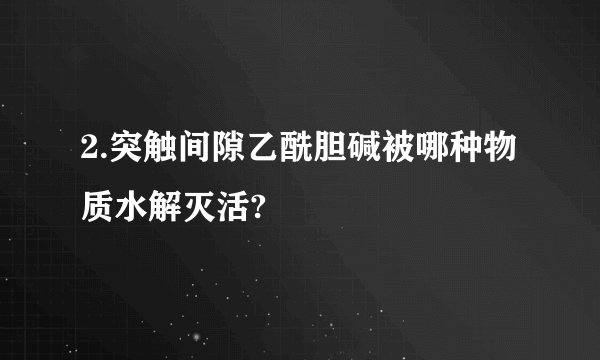 2.突触间隙乙酰胆碱被哪种物质水解灭活?