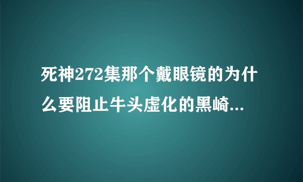 死神272集那个戴眼镜的为什么要阻止牛头虚化的黑崎一护杀那个人？？为什么，为什么？