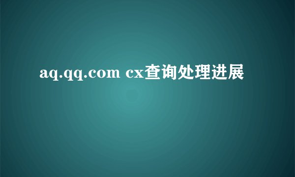 aq.qq.com cx查询处理进展
