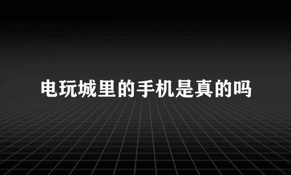 电玩城里的手机是真的吗
