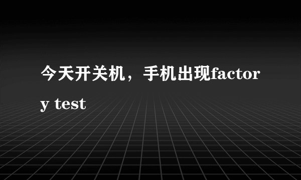 今天开关机，手机出现factory test